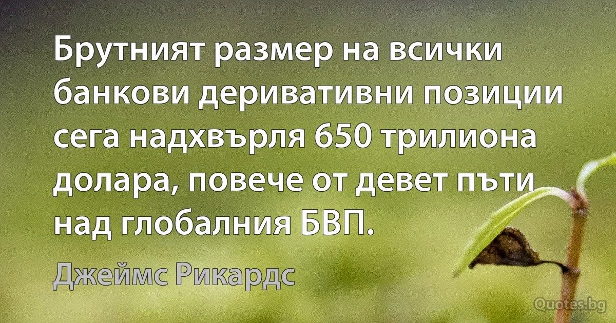 Брутният размер на всички банкови деривативни позиции сега надхвърля 650 трилиона долара, повече от девет пъти над глобалния БВП. (Джеймс Рикардс)