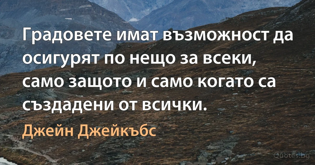 Градовете имат възможност да осигурят по нещо за всеки, само защото и само когато са създадени от всички. (Джейн Джейкъбс)