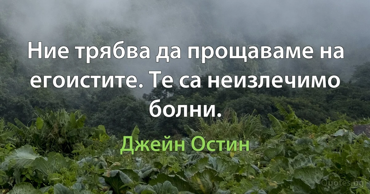 Ние трябва да прощаваме на егоистите. Те са неизлечимо болни. (Джейн Остин)