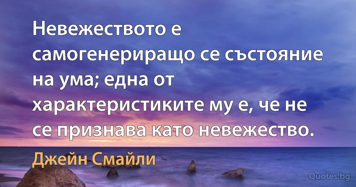 Невежеството е самогенериращо се състояние на ума; една от характеристиките му е, че не се признава като невежество. (Джейн Смайли)