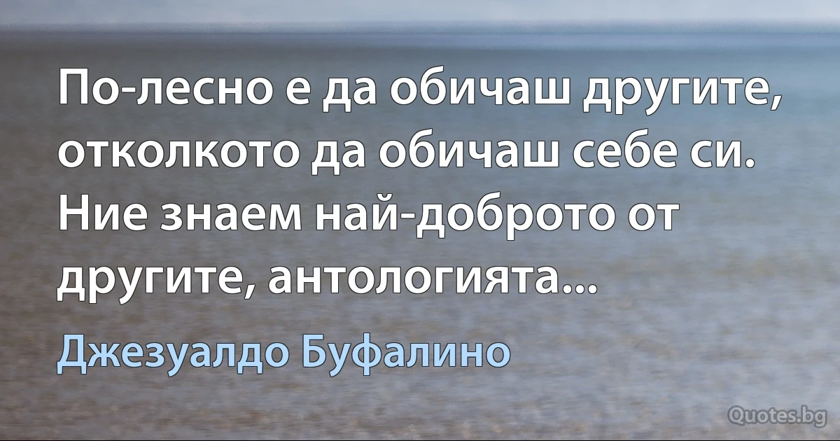 По-лесно е да обичаш другите, отколкото да обичаш себе си. Ние знаем най-доброто от другите, антологията... (Джезуалдо Буфалино)