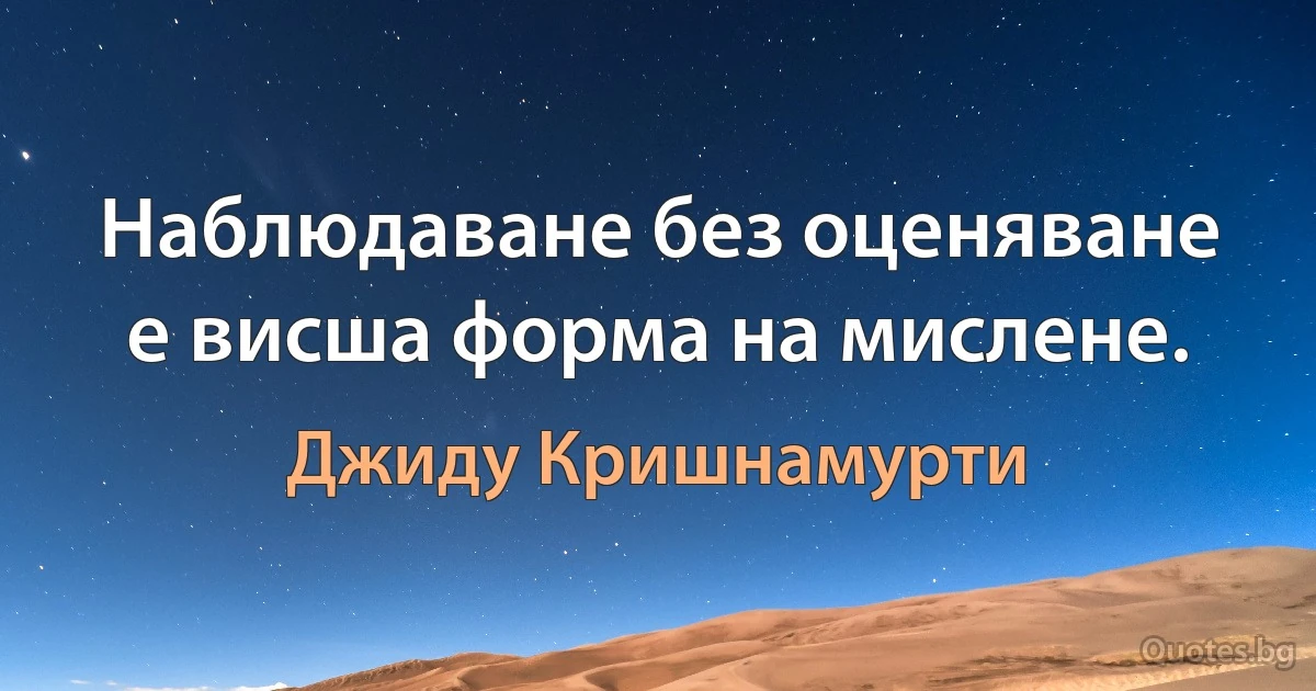 Наблюдаване без оценяване е висша форма на мислене. (Джиду Кришнамурти)