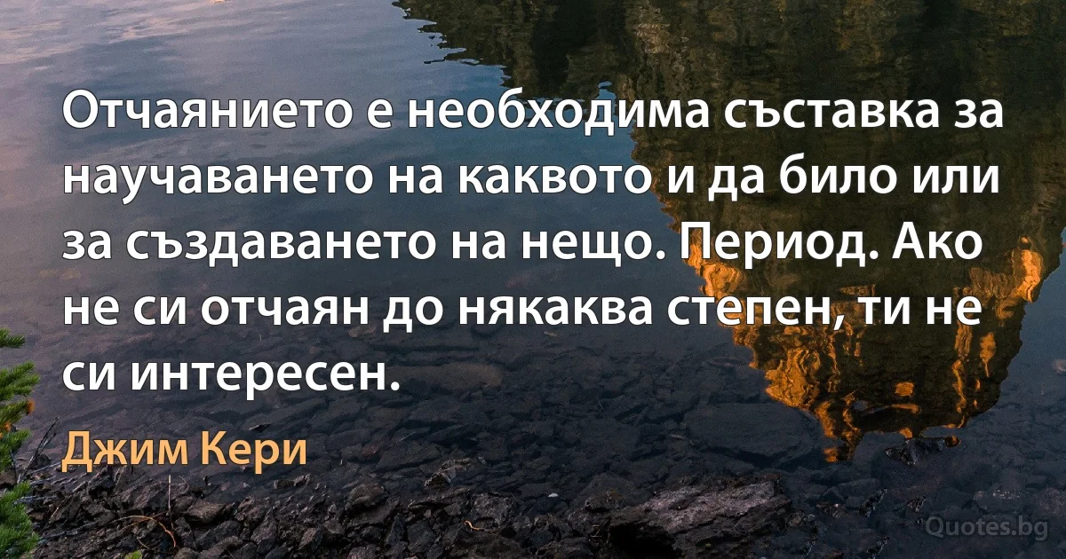 Отчаянието е необходима съставка за научаването на каквото и да било или за създаването на нещо. Период. Ако не си отчаян до някаква степен, ти не си интересен. (Джим Кери)