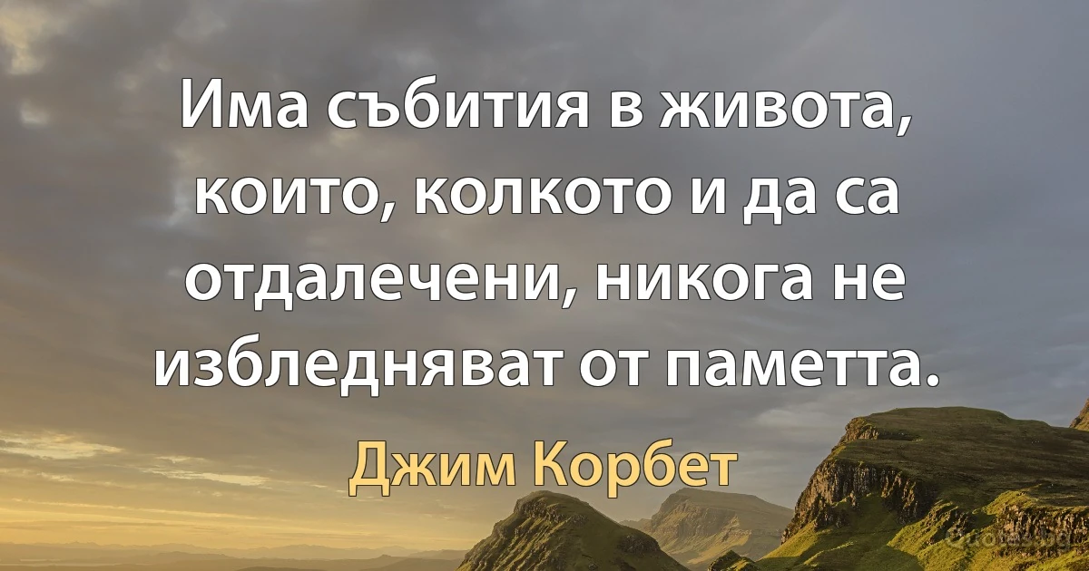 Има събития в живота, които, колкото и да са отдалечени, никога не избледняват от паметта. (Джим Корбет)