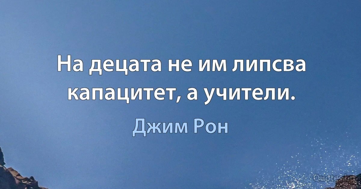 На децата не им липсва капацитет, а учители. (Джим Рон)