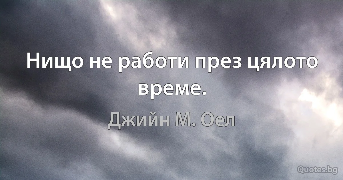 Нищо не работи през цялото време. (Джийн М. Оел)