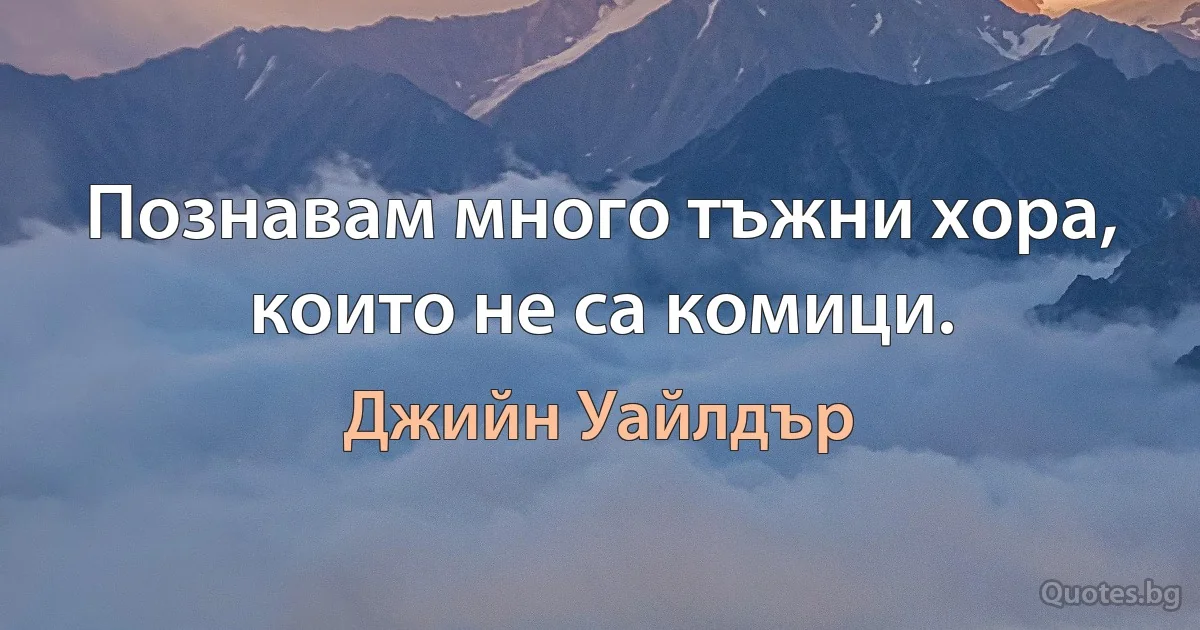 Познавам много тъжни хора, които не са комици. (Джийн Уайлдър)