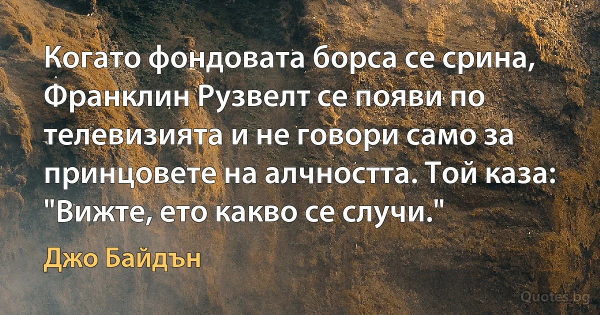 Когато фондовата борса се срина, Франклин Рузвелт се появи по телевизията и не говори само за принцовете на алчността. Той каза: "Вижте, ето какво се случи." (Джо Байдън)