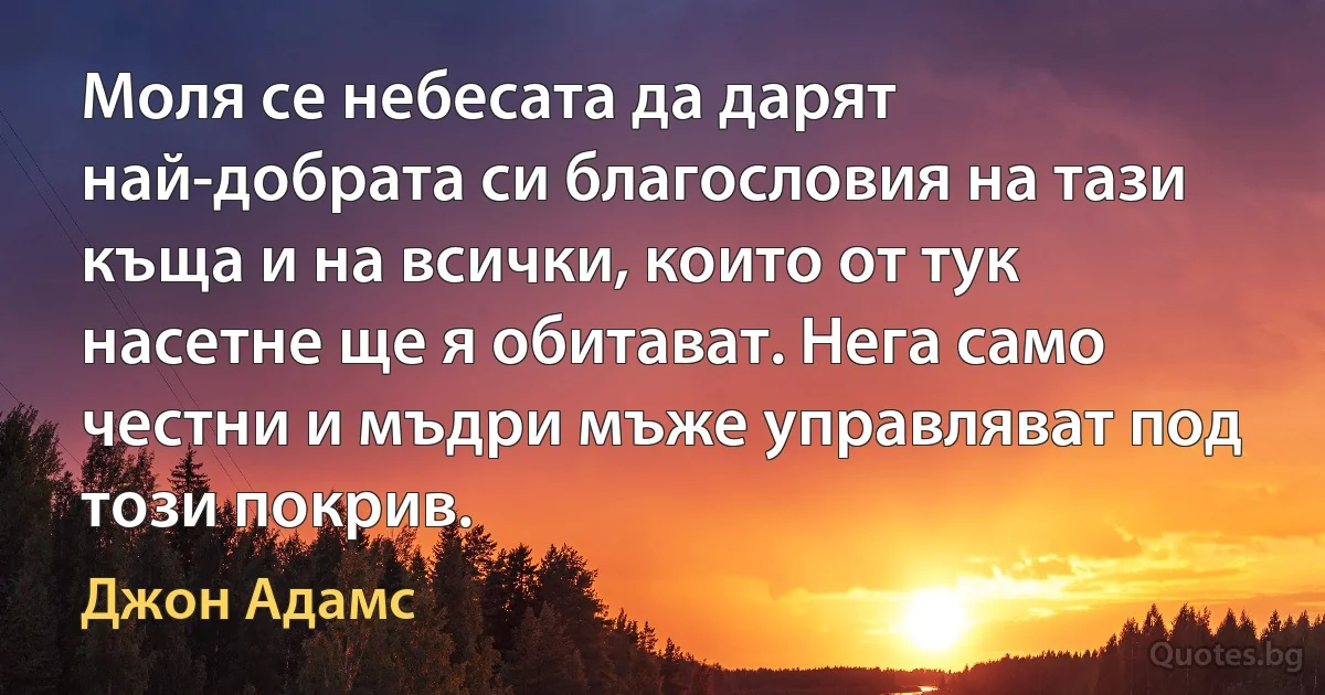 Моля се небесата да дарят най-добрата си благословия на тази къща и на всички, които от тук насетне ще я обитават. Нега само честни и мъдри мъже управляват под този покрив. (Джон Адамс)