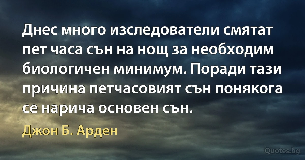 Днес много изследователи смятат пет часа сън на нощ за необходим биологичен минимум. Поради тази причина петчасовият сън понякога се нарича основен сън. (Джон Б. Арден)