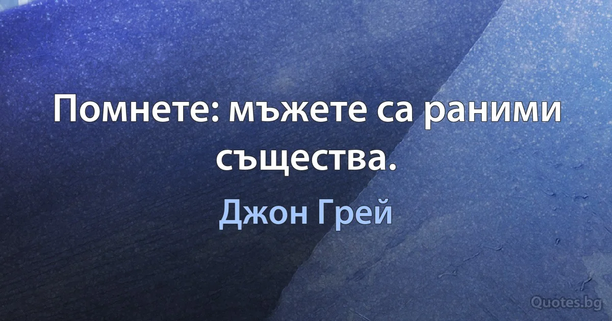 Помнете: мъжете са раними същества. (Джон Грей)