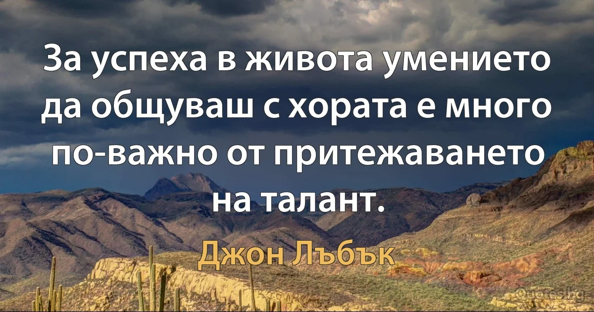 За успеха в живота умението да общуваш с хората е много по-важно от притежаването на талант. (Джон Лъбък)