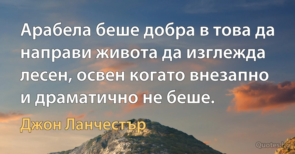 Арабела беше добра в това да направи живота да изглежда лесен, освен когато внезапно и драматично не беше. (Джон Ланчестър)