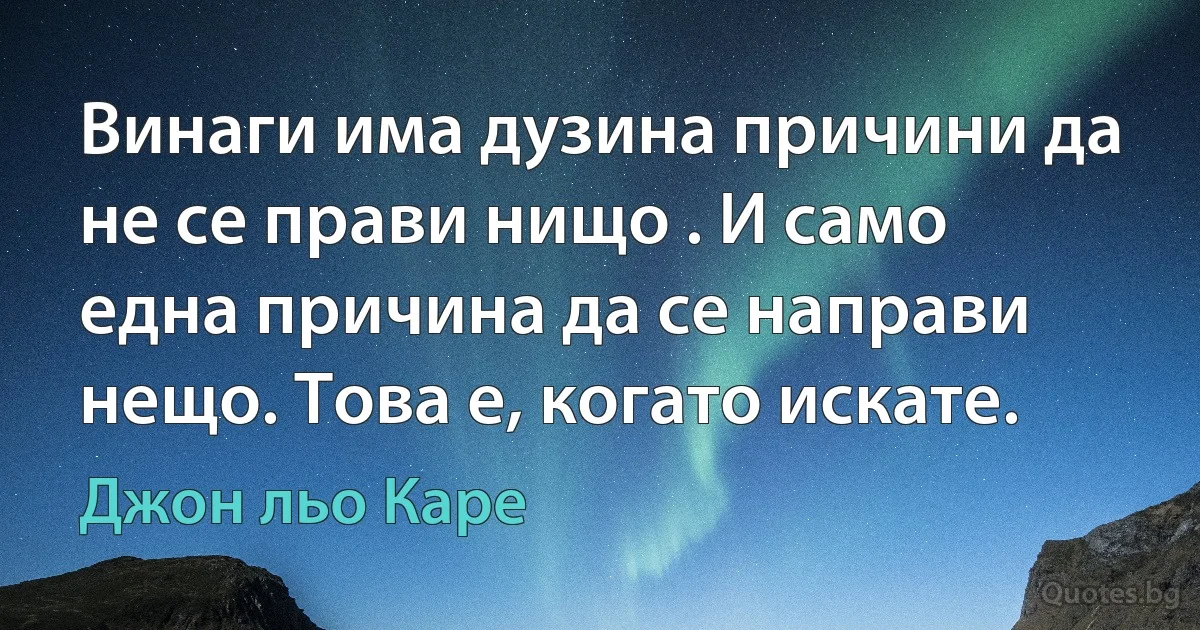 Винаги има дузина причини да не се прави нищо . И само една причина да се направи нещо. Това е, когато искате. (Джон льо Каре)