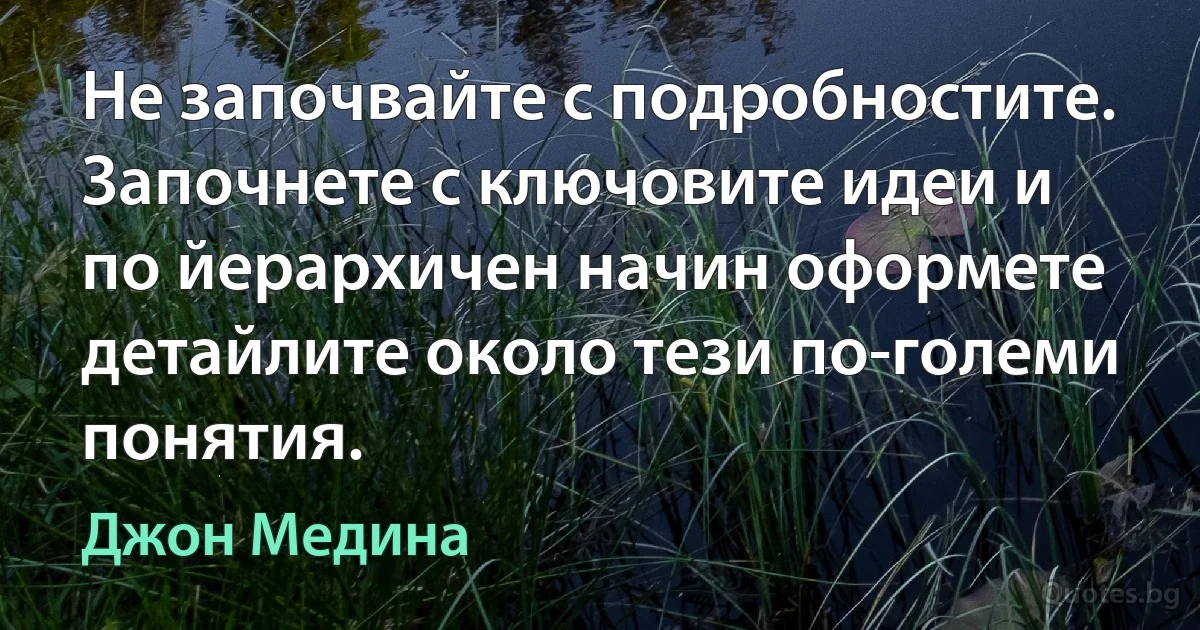 Не започвайте с подробностите. Започнете с ключовите идеи и по йерархичен начин оформете детайлите около тези по-големи понятия. (Джон Медина)