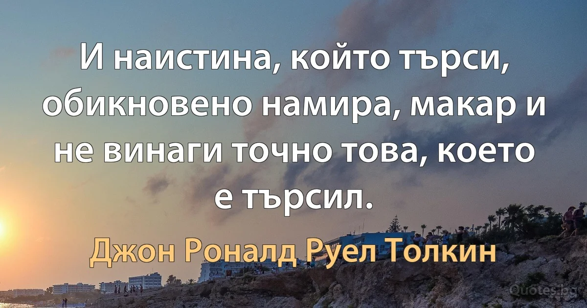 И наистина, който търси, обикновено намира, макар и не винаги точно това, което е търсил. (Джон Роналд Руел Толкин)