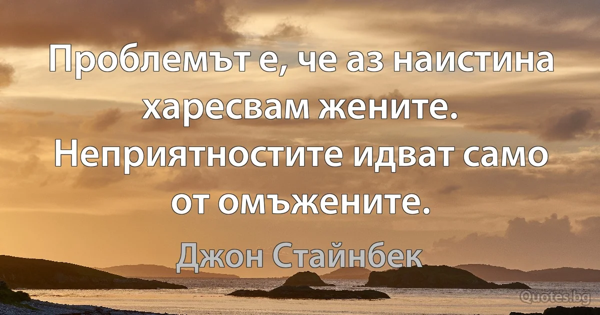 Проблемът е, че аз наистина харесвам жените. Неприятностите идват само от омъжените. (Джон Стайнбек)