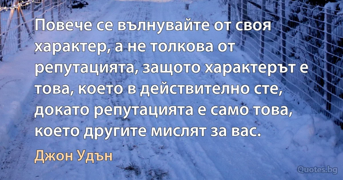 Повече се вълнувайте от своя характер, а не толкова от репутацията, защото характерът е това, което в действително сте, докато репутацията е само това, което другите мислят за вас. (Джон Удън)