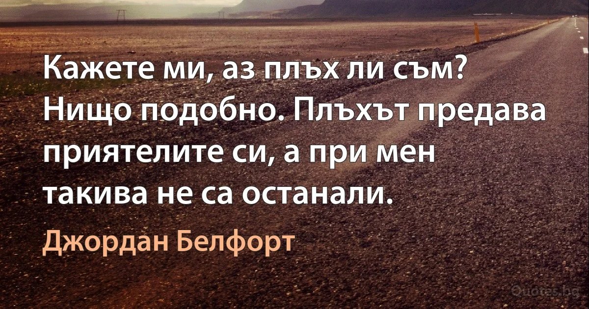 Кажете ми, аз плъх ли съм? Нищо подобно. Плъхът предава приятелите си, а при мен такива не са останали. (Джордан Белфорт)