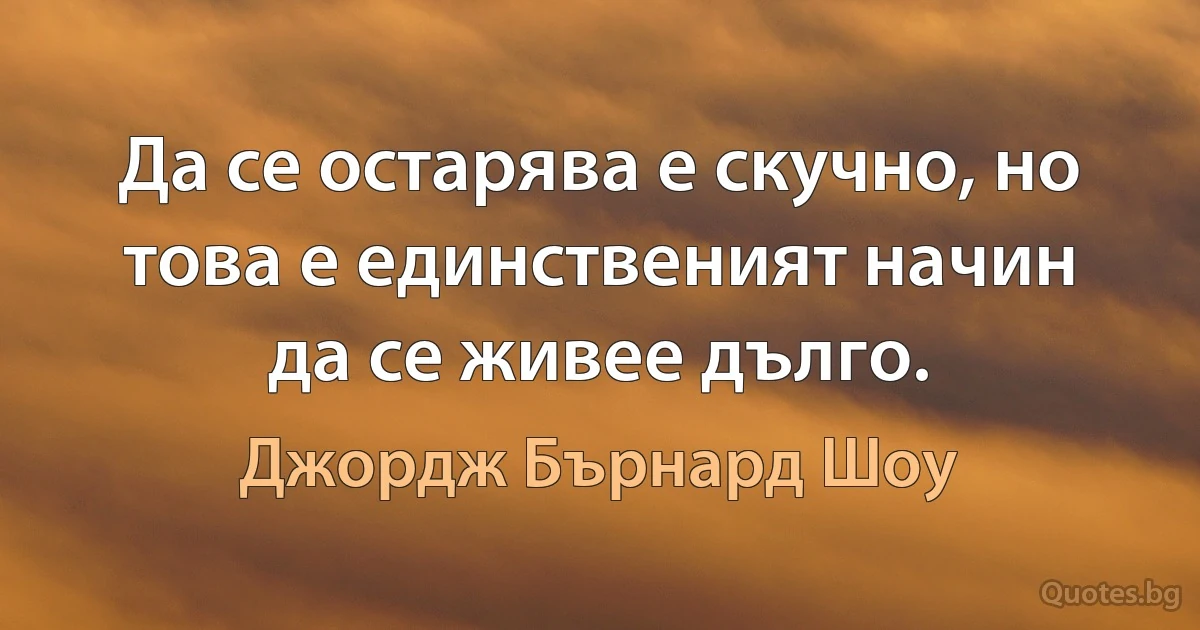 Да се остарява е скучно, но това е единственият начин да се живее дълго. (Джордж Бърнард Шоу)