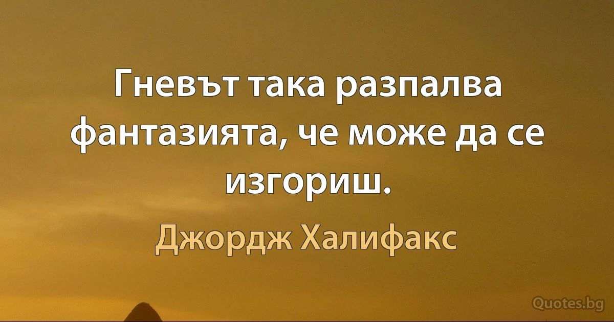 Гневът така разпалва фантазията, че може да се изгориш. (Джордж Халифакс)