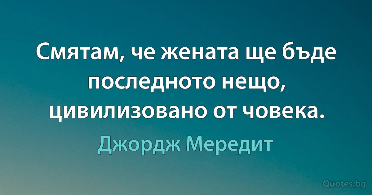 Смятам, че жената ще бъде последното нещо, цивилизовано от човека. (Джордж Мередит)