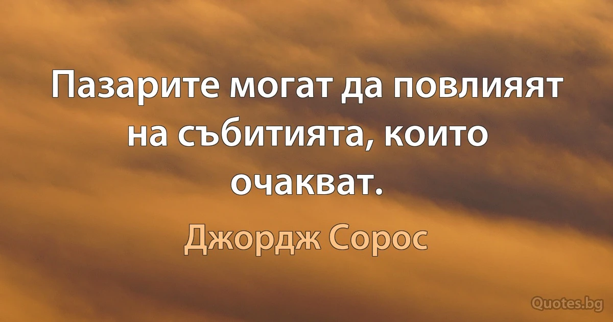 Пазарите могат да повлияят на събитията, които очакват. (Джордж Сорос)