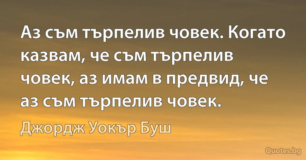 Аз съм търпелив човек. Когато казвам, че съм търпелив човек, аз имам в предвид, че аз съм търпелив човек. (Джордж Уокър Буш)