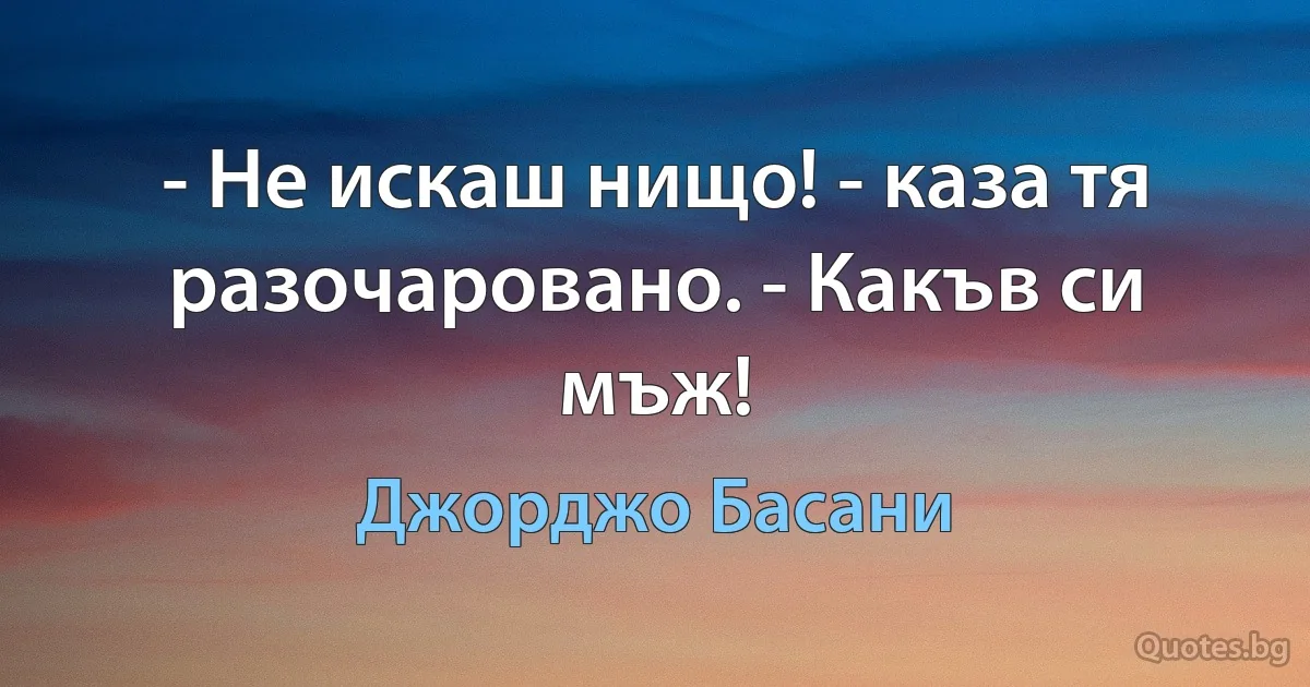 - Не искаш нищо! - каза тя разочаровано. - Какъв си мъж! (Джорджо Басани)