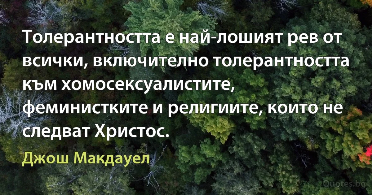 Толерантността е най-лошият рев от всички, включително толерантността към хомосексуалистите, феминистките и религиите, които не следват Христос. (Джош Макдауел)