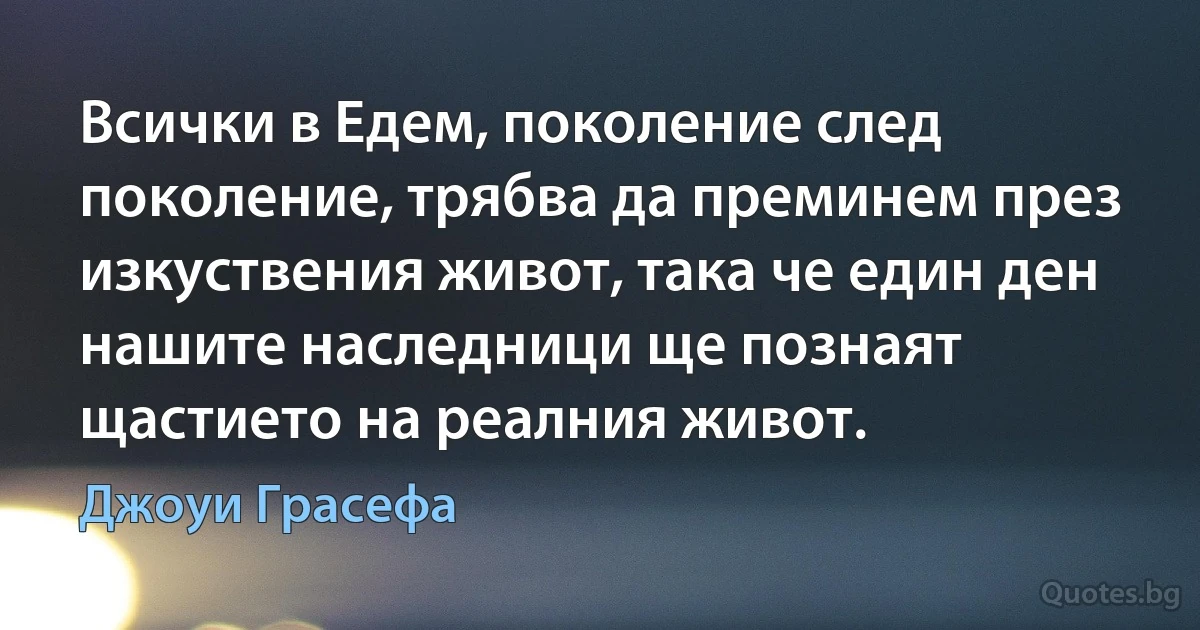 Всички в Едем, поколение след поколение, трябва да преминем през изкуствения живот, така че един ден нашите наследници ще познаят щастието на реалния живот. (Джоуи Грасефа)