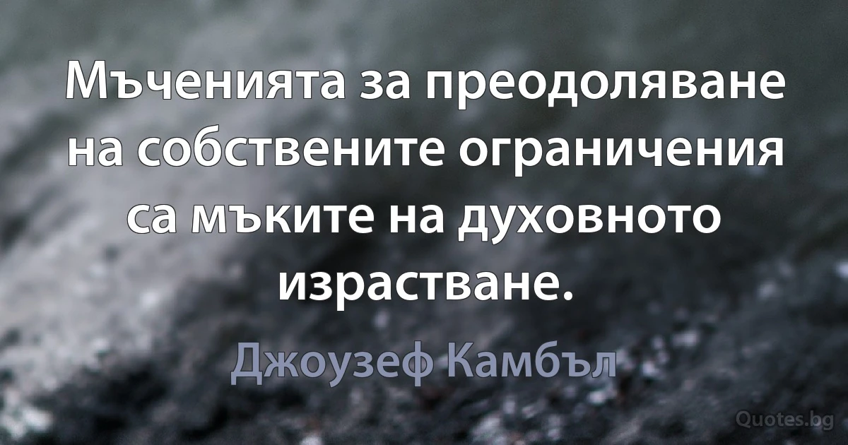 Мъченията за преодоляване на собствените ограничения са мъките на духовното израстване. (Джоузеф Камбъл)