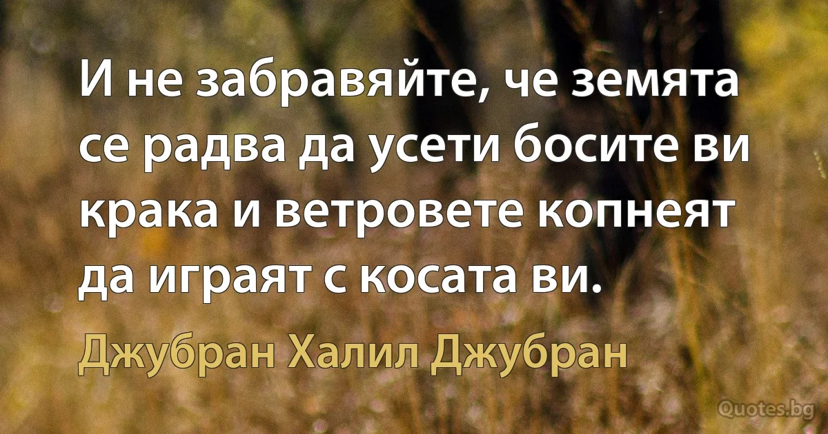 И не забравяйте, че земята се радва да усети босите ви крака и ветровете копнеят да играят с косата ви. (Джубран Халил Джубран)