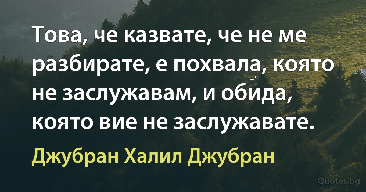 Това, че казвате, че не ме разбирате, е похвала, която не заслужавам, и обида, която вие не заслужавате. (Джубран Халил Джубран)