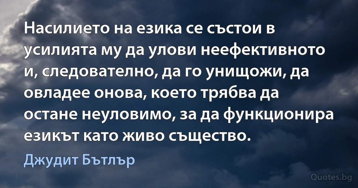 Насилието на езика се състои в усилията му да улови неефективното и, следователно, да го унищожи, да овладее онова, което трябва да остане неуловимо, за да функционира езикът като живо същество. (Джудит Бътлър)