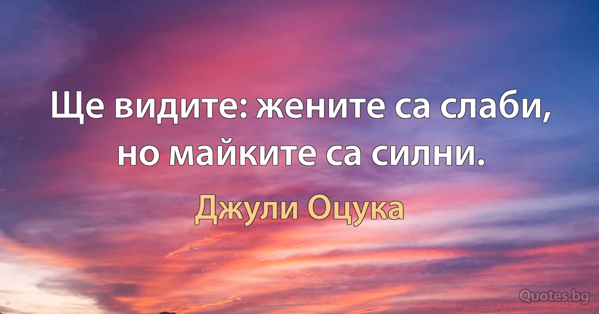 Ще видите: жените са слаби, но майките са силни. (Джули Оцука)