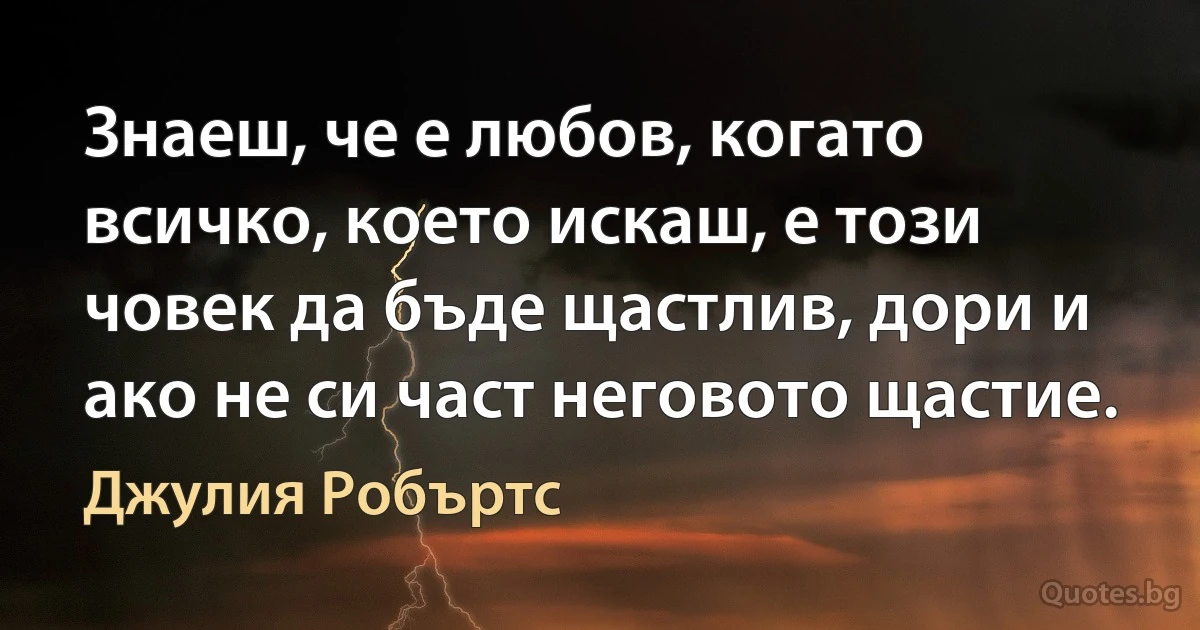 Знаеш, че е любов, когато всичко, което искаш, е този човек да бъде щастлив, дори и ако не си част неговото щастие. (Джулия Робъртс)