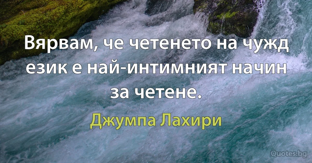 Вярвам, че четенето на чужд език е най-интимният начин за четене. (Джумпа Лахири)