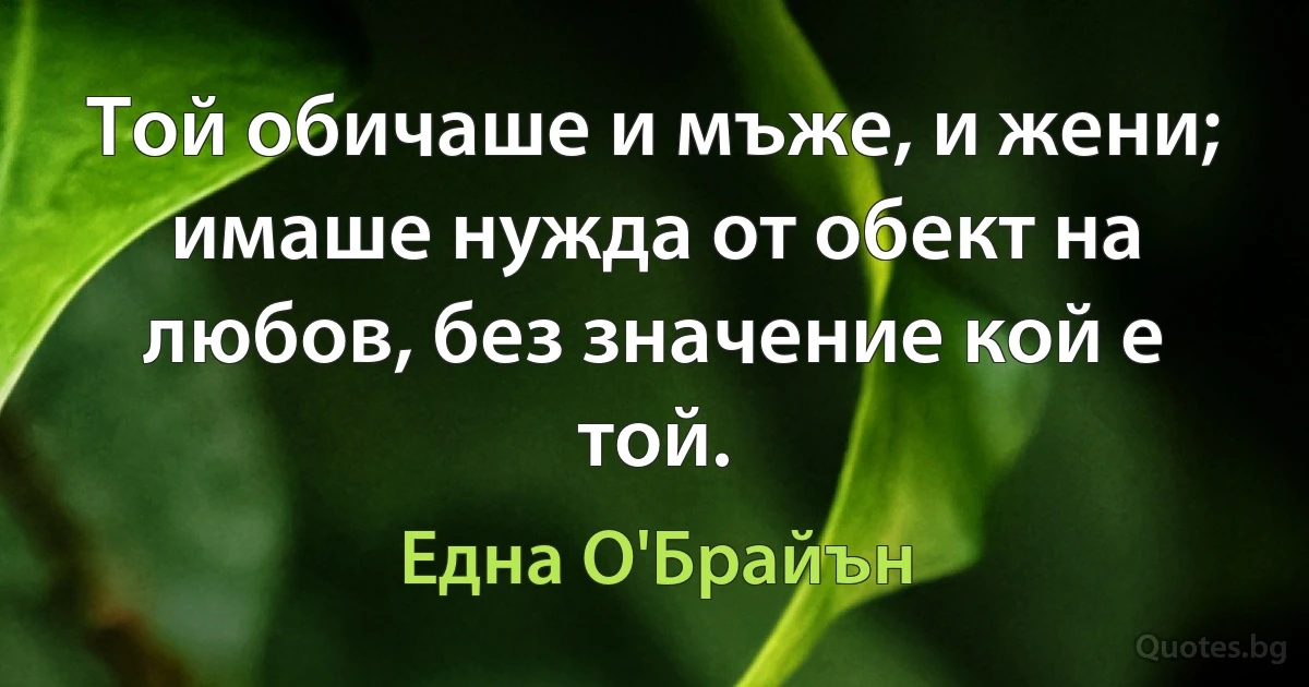 Той обичаше и мъже, и жени; имаше нужда от обект на любов, без значение кой е той. (Една О'Брайън)