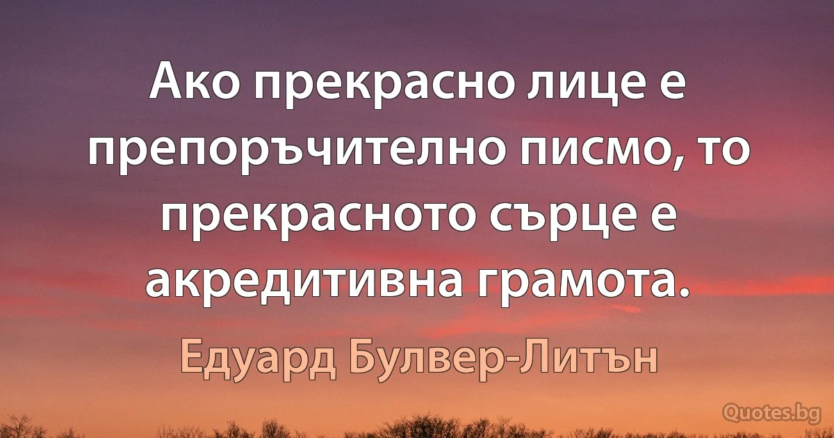 Ако прекрасно лице е препоръчително писмо, то прекрасното сърце е акредитивна грамота. (Едуард Булвер-Литън)