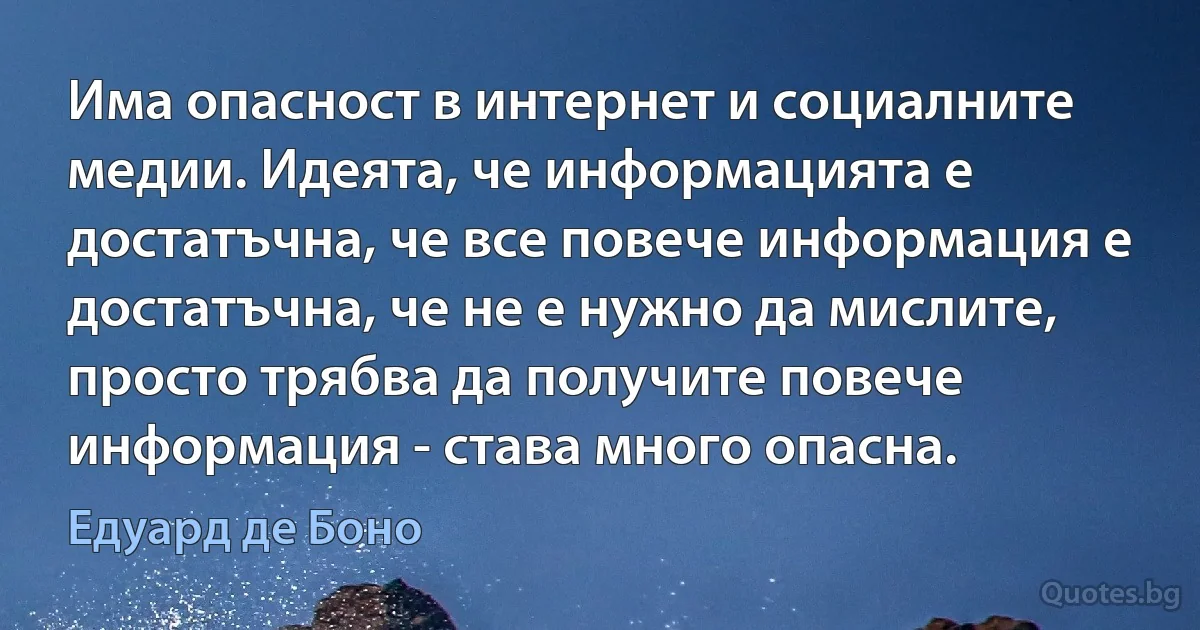 Има опасност в интернет и социалните медии. Идеята, че информацията е достатъчна, че все повече информация е достатъчна, че не е нужно да мислите, просто трябва да получите повече информация - става много опасна. (Едуард де Боно)