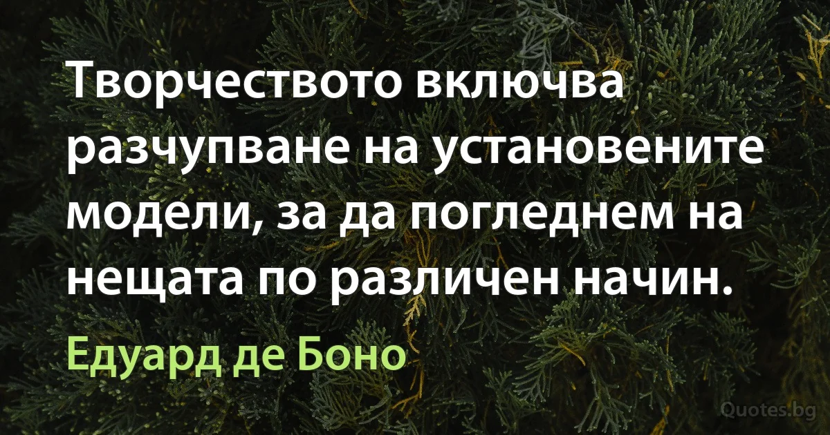 Творчеството включва разчупване на установените модели, за да погледнем на нещата по различен начин. (Едуард де Боно)