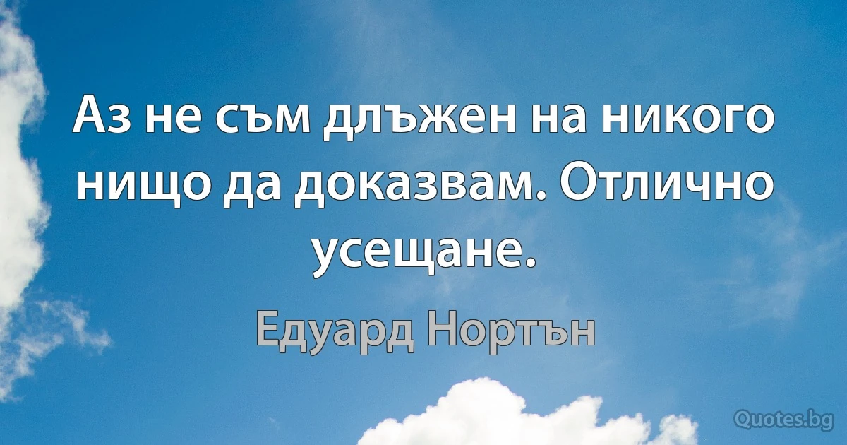 Аз не съм длъжен на никого нищо да доказвам. Отлично усещане. (Едуард Нортън)