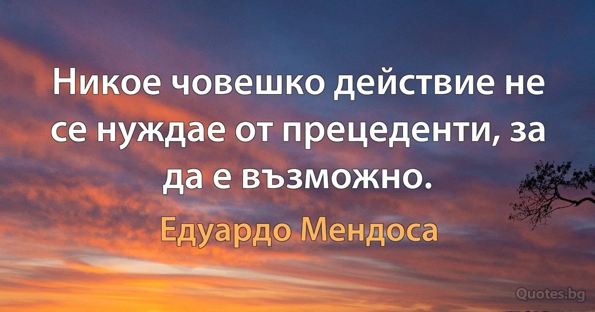 Никое човешко действие не се нуждае от прецеденти, за да е възможно. (Едуардо Мендоса)