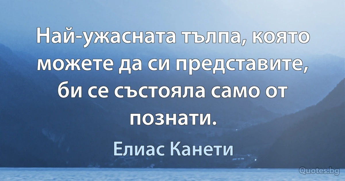 Най-ужасната тълпа, която можете да си представите, би се състояла само от познати. (Елиас Канети)