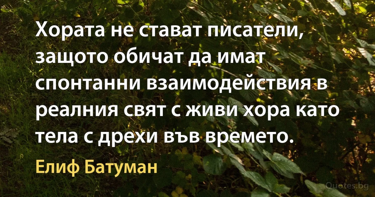 Хората не стават писатели, защото обичат да имат спонтанни взаимодействия в реалния свят с живи хора като тела с дрехи във времето. (Елиф Батуман)