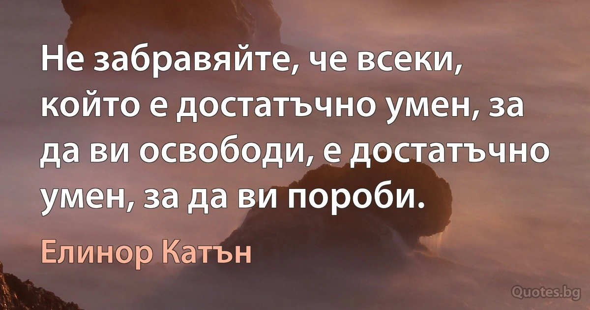 Не забравяйте, че всеки, който е достатъчно умен, за да ви освободи, е достатъчно умен, за да ви пороби. (Елинор Катън)