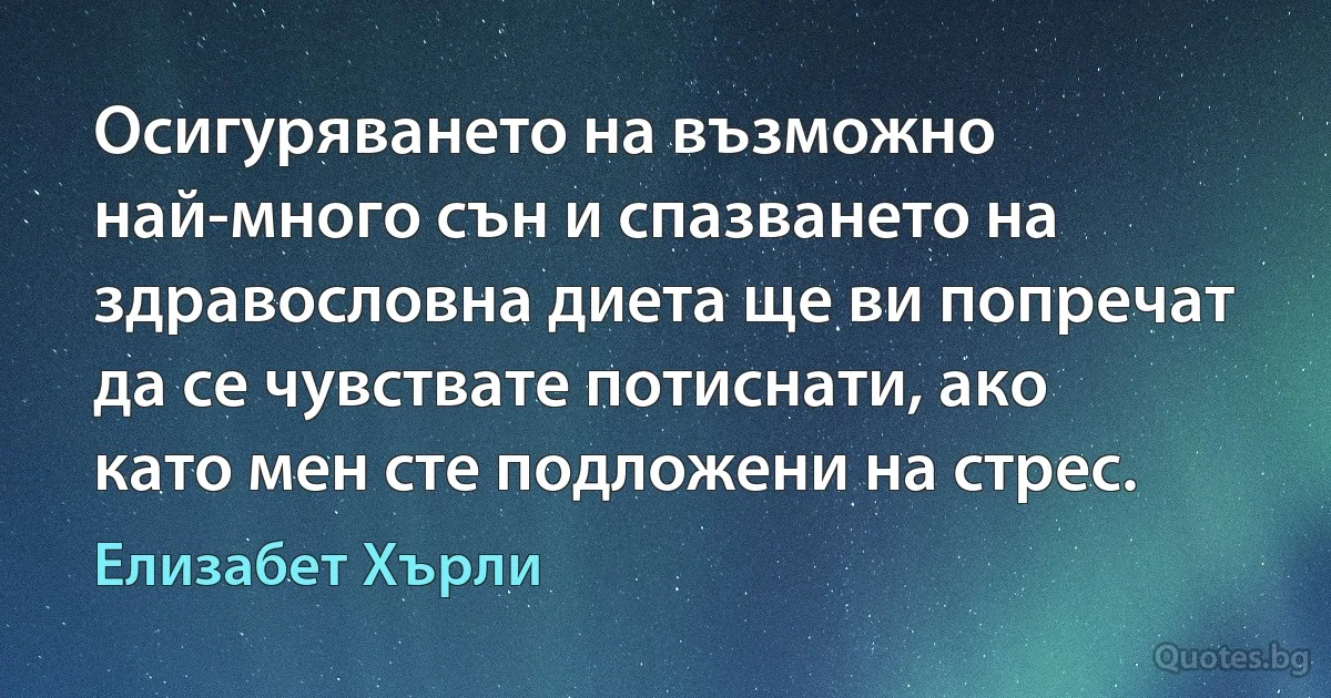 Осигуряването на възможно най-много сън и спазването на здравословна диета ще ви попречат да се чувствате потиснати, ако като мен сте подложени на стрес. (Елизабет Хърли)