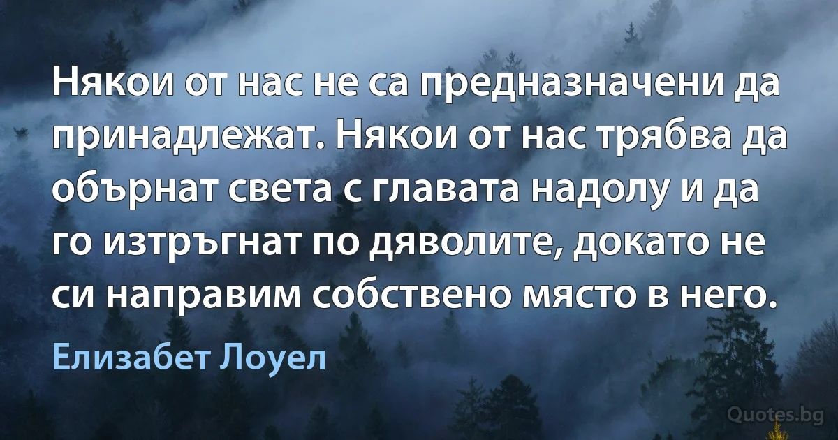 Някои от нас не са предназначени да принадлежат. Някои от нас трябва да обърнат света с главата надолу и да го изтръгнат по дяволите, докато не си направим собствено място в него. (Елизабет Лоуел)