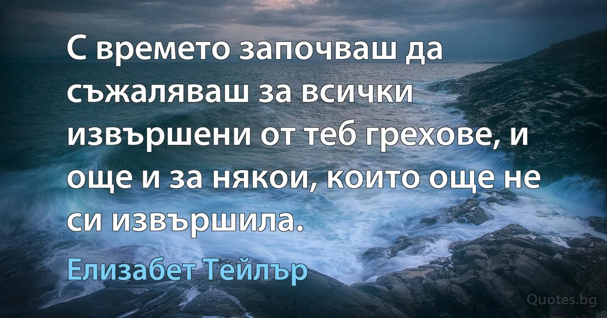 С времето започваш да съжаляваш за всички извършени от теб грехове, и още и за някои, които още не си извършила. (Елизабет Тейлър)